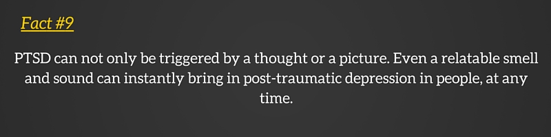 PTSD can not only be triggered by a thought or a picture. Even a relatable smell and sound can instantly bring in post-traumatic depression in people, at any time.